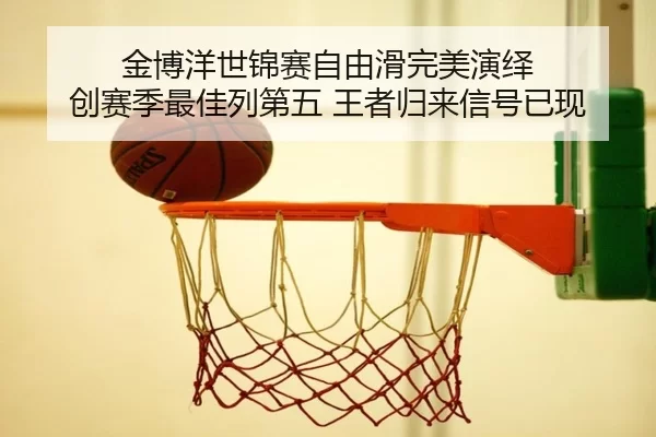 金博洋世锦赛自由滑完美演绎 创赛季最佳列第五 王者归来信号已现