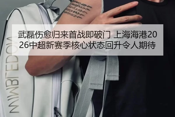 武磊伤愈归来首战即破门 上海海港2026中超新赛季核心状态回升令人期待